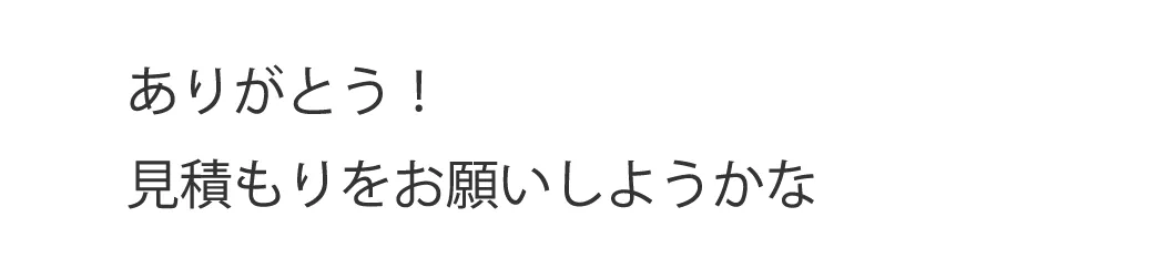 ありがとう！見積もりをお願いしようかな