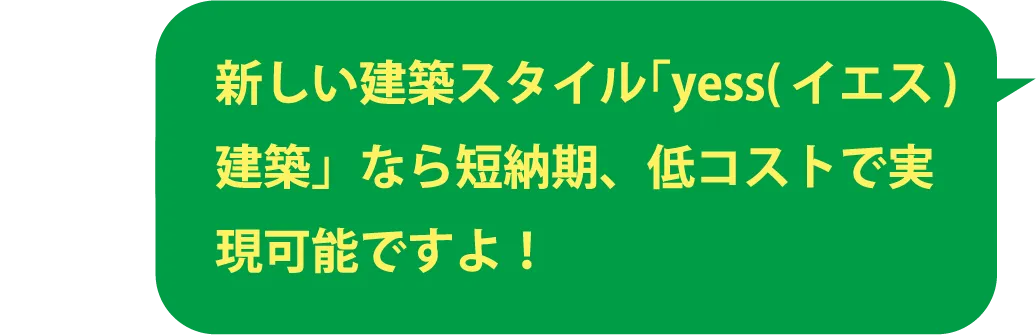 新しい建築スタイル「yess(イエス)建築」なら短納期、低コストで実現可能ですよ！
